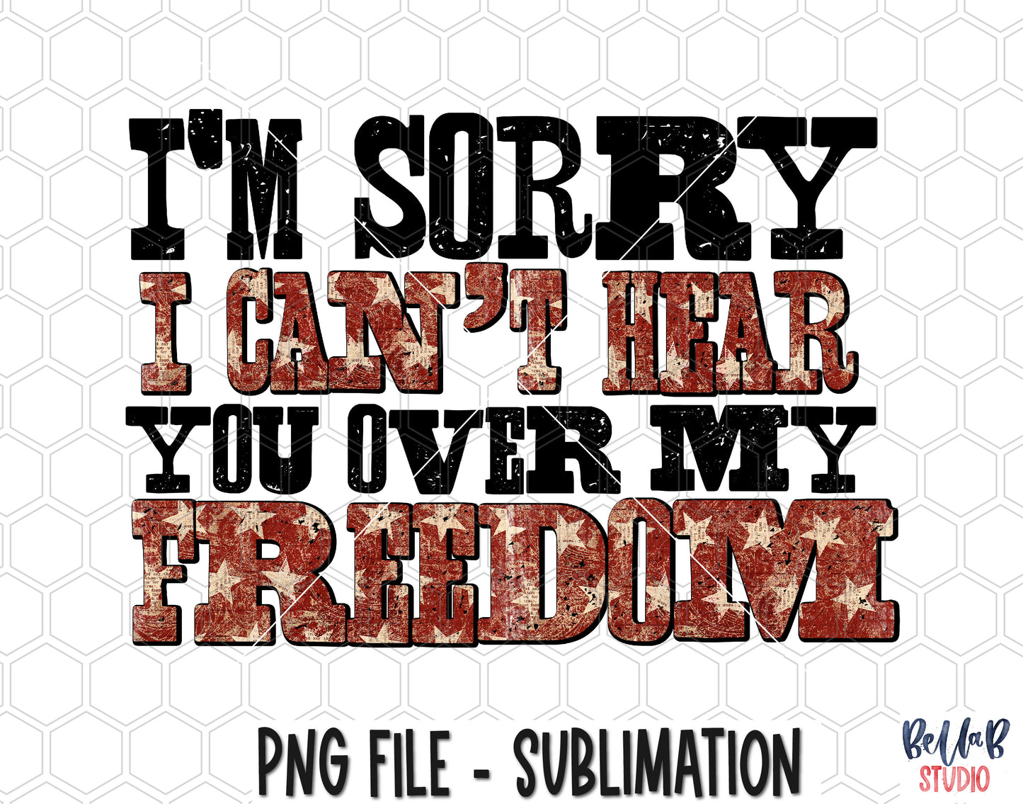 I'm Sorry I Can't Hear You Over My Freedom Sublimation Design