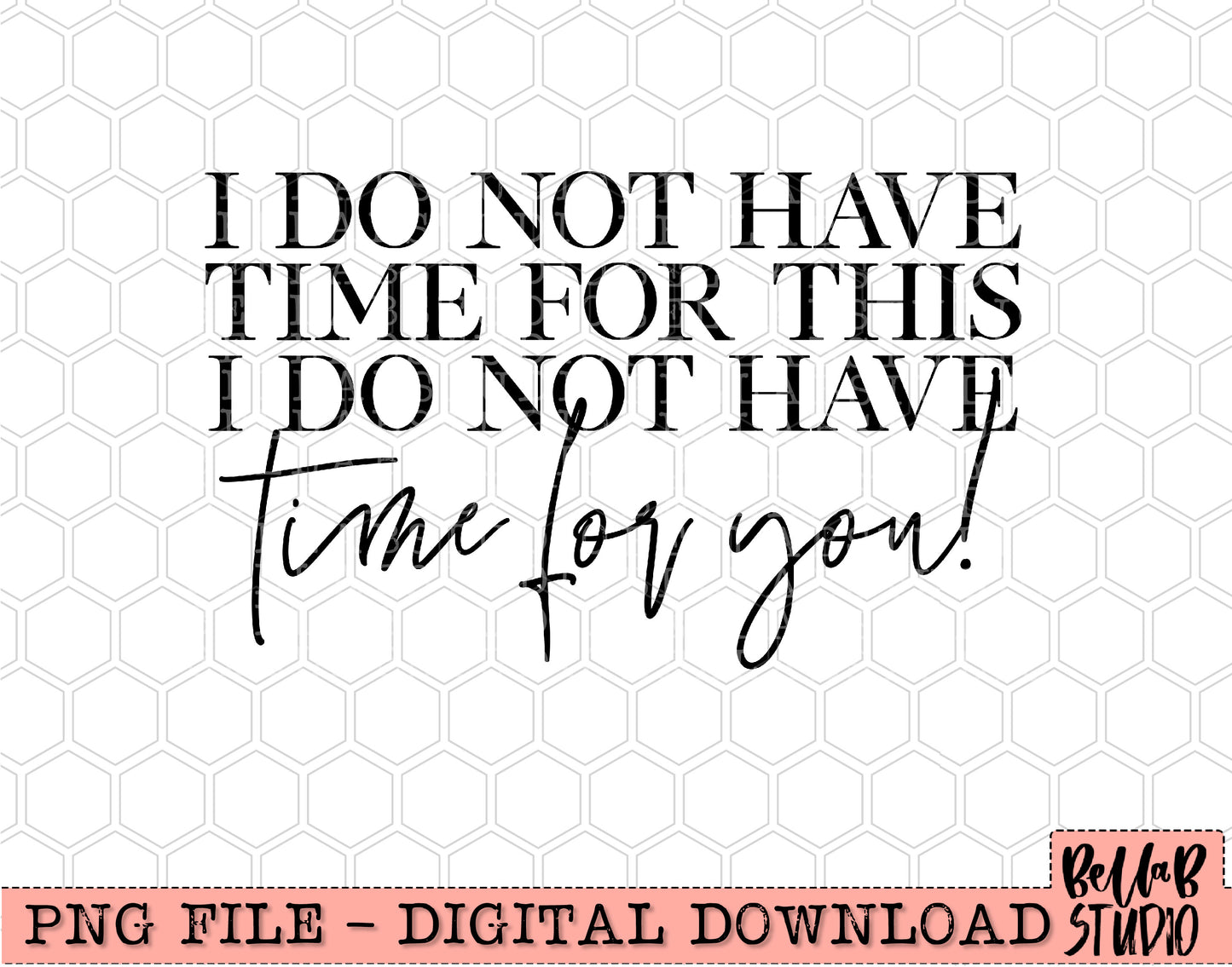 I Do Not Have Time For This I Do Not Have Time For You Sublimation Design