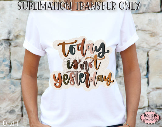 Today Is Not Yesterday Sublimation Transfer, Ready To Press