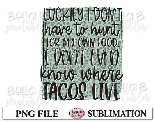 I Don't Even Know Where Tacos Live Sublimation Design